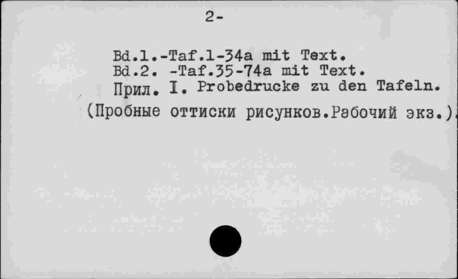 ﻿2-
Bd.l.-Taf.l-34a mit Text.
Bd.2. -Taf.35-74a mit Text.
Прил. I. Probedrucke zu den Tafeln.
(Пробные оттиски рисунков.Рабочий экз.)